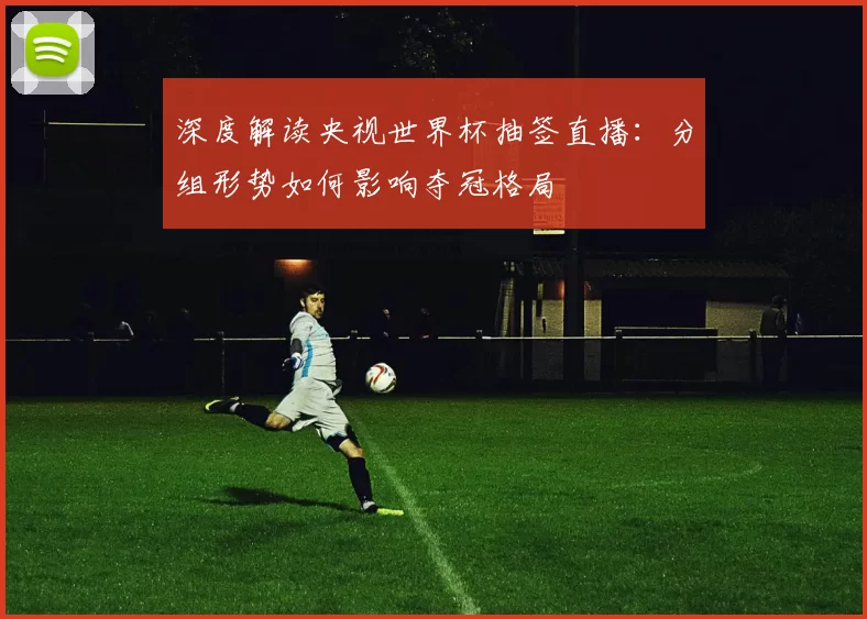 深度解读央视世界杯抽签直播：分组形势如何影响夺冠格局