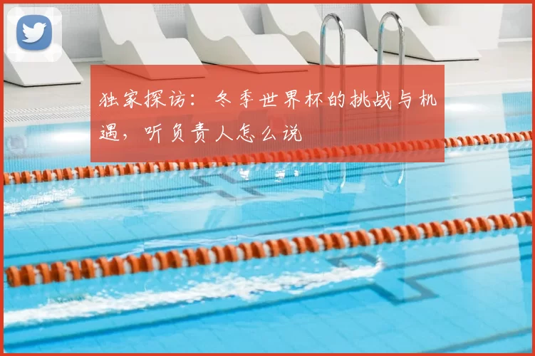 独家探访：冬季世界杯的挑战与机遇，听负责人怎么说