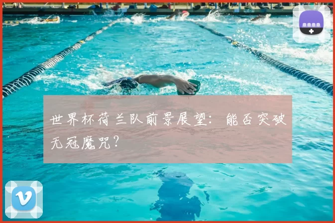 世界杯荷兰队前景展望:能否突破无冠魔咒?