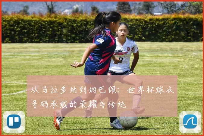 从马拉多纳到姆巴佩：世界杯球衣号码承载的荣耀与传统