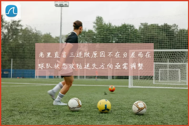 老里直言三连败原因不在分差而在球队状态攻防迷失方向亟需调整