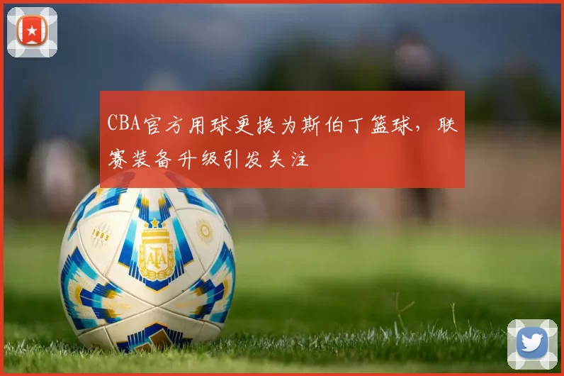 CBA官方用球更换为斯伯丁篮球，联赛装备升级引发关注