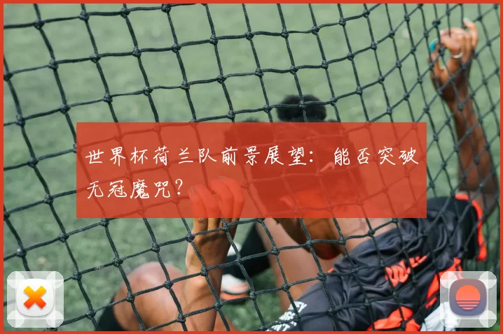 世界杯荷兰队前景展望：能否突破无冠魔咒？