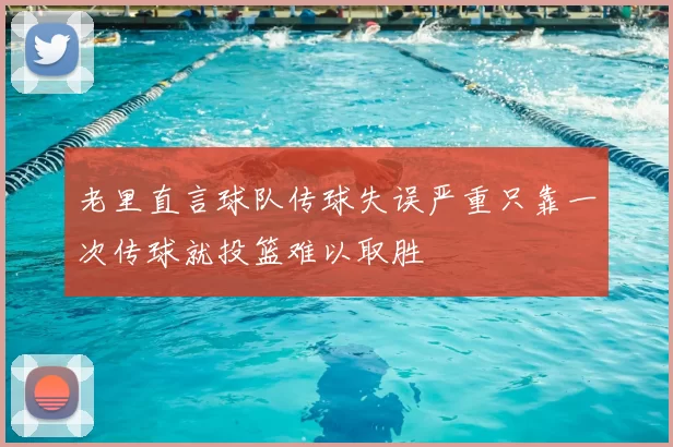 老里直言球队传球失误严重只靠一次传球就投篮难以取胜