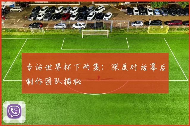 专访世界杯下两集：深度对话幕后制作团队揭秘