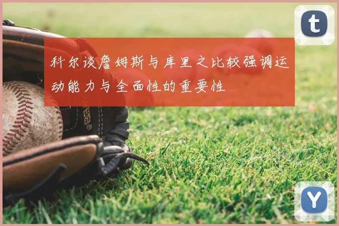 科尔谈詹姆斯与库里之比较强调运动能力与全面性的重要性