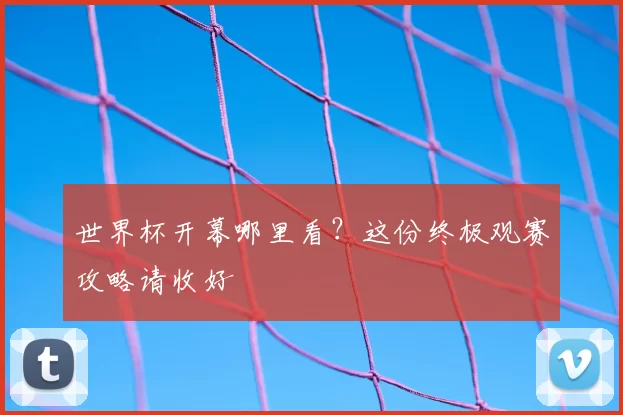 世界杯开幕哪里看?这份终极观赛攻略请收好
