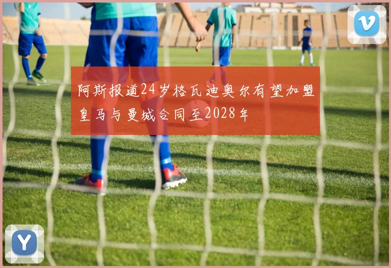 阿斯报道24岁格瓦迪奥尔有望加盟皇马与曼城合同至2028年