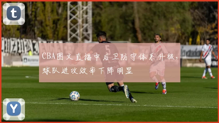 CBA图文直播中后卫防守体系升级，球队进攻效率下降明显