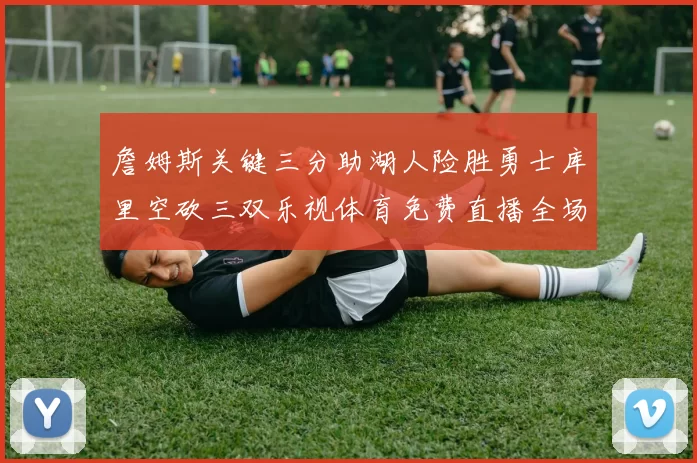詹姆斯关键三分助湖人险胜勇士库里空砍三双乐视体育免费直播全场回放