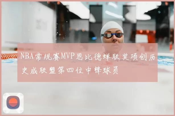 NBA常规赛MVP恩比德蝉联奖项创历史成联盟第四位中锋球员