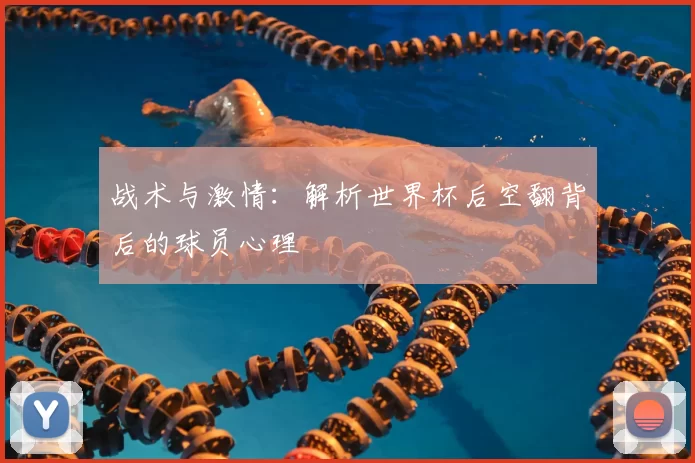 战术与激情：解析世界杯后空翻背后的球员心理