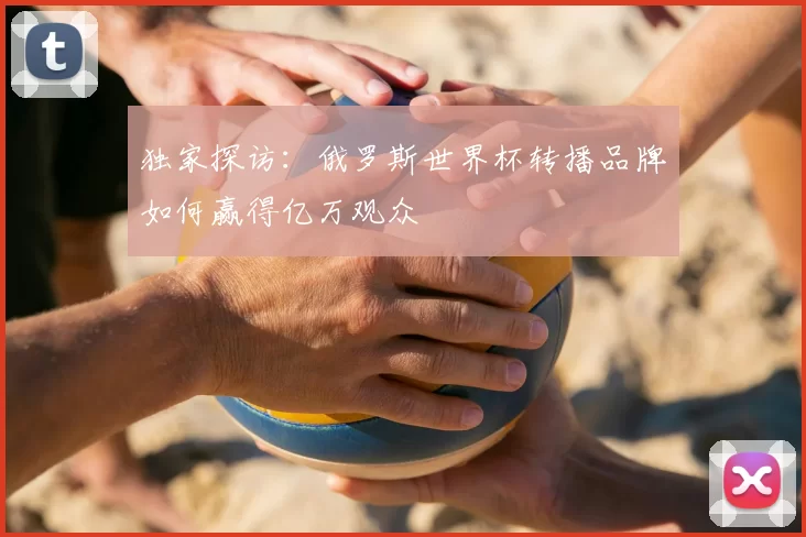 独家探访：俄罗斯世界杯转播品牌如何赢得亿万观众