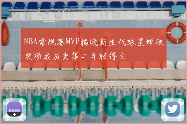 NBA常规赛MVP揭晓新生代球星蝉联奖项成历史第二年轻得主