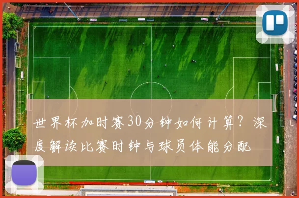 世界杯加时赛30分钟如何计算？深度解读比赛时钟与球员体能分配