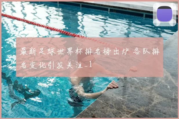 最新足球世界杯排名榜出炉 各队排名变化引发关注_1