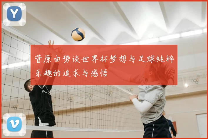 菅原由势谈世界杯梦想与足球纯粹乐趣的追求与感悟