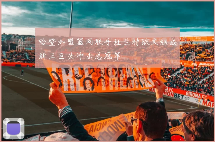 哈登加盟篮网联手杜兰特欧文组成新三巨头冲击总冠军