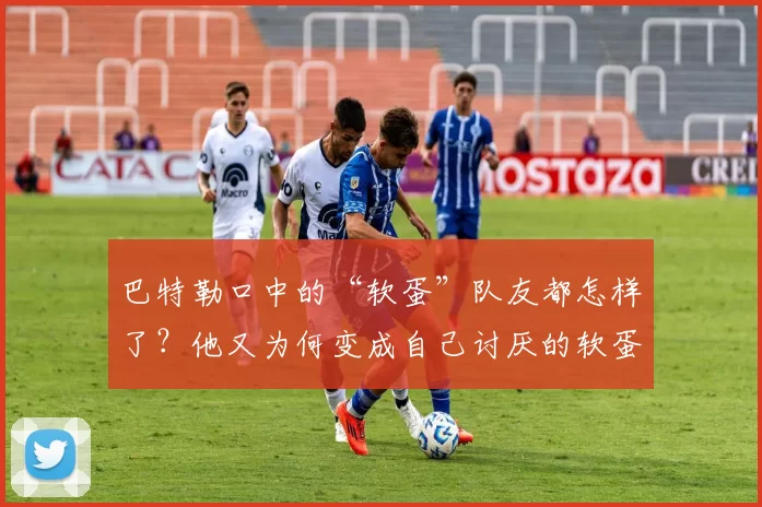 巴特勒口中的“软蛋”队友都怎样了？他又为何变成自己讨厌的软蛋