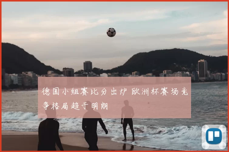德国小组赛比分出炉 欧洲杯赛场竞争格局趋于明朗