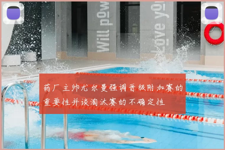 药厂主帅尤尔曼强调晋级附加赛的重要性并谈淘汰赛的不确定性
