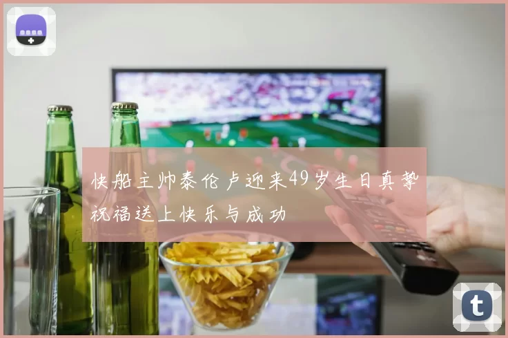 快船主帅泰伦卢迎来49岁生日真挚祝福送上快乐与成功