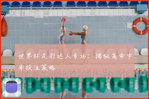 世界杯足彩达人专访：揭秘高命中率投注策略