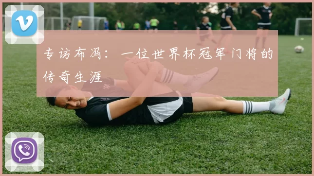 专访布冯：一位世界杯冠军门将的传奇生涯