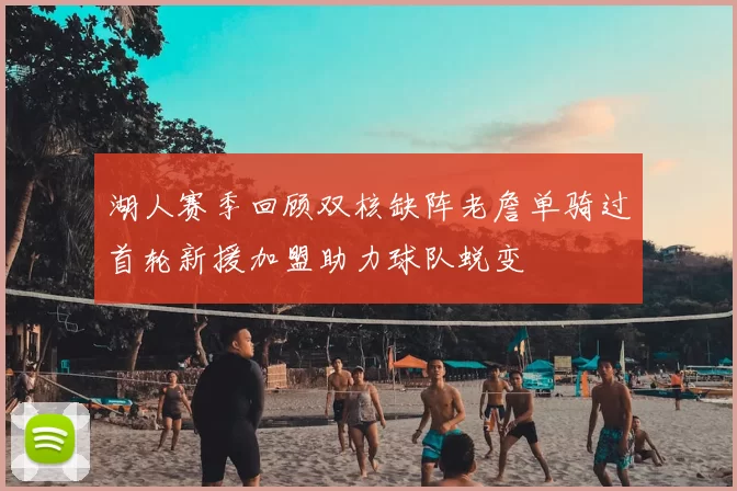 湖人赛季回顾双核缺阵老詹单骑过首轮新援加盟助力球队蜕变