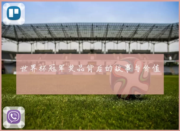 世界杯冠军奖品背后的故事与价值