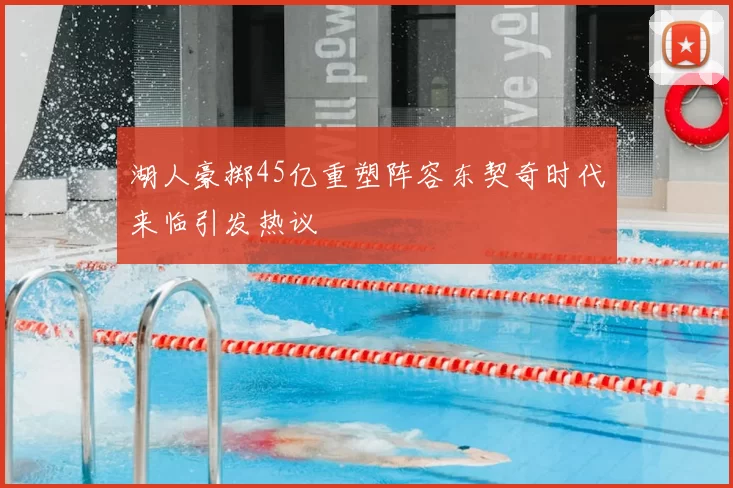 湖人豪掷45亿重塑阵容东契奇时代来临引发热议