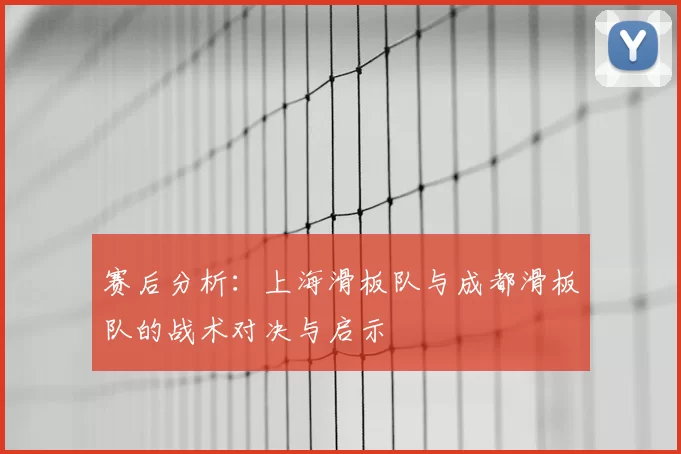 赛后分析：上海滑板队与成都滑板队的战术对决与启示