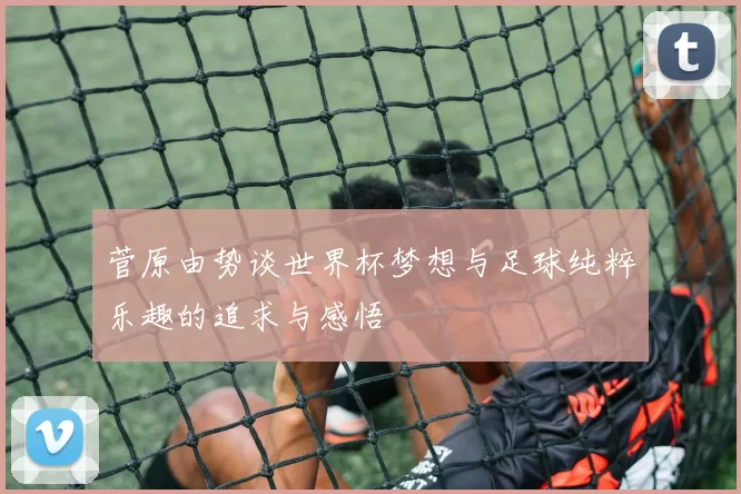 菅原由势谈世界杯梦想与足球纯粹乐趣的追求与感悟