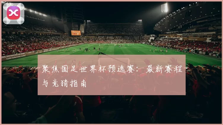 聚焦国足世界杯预选赛：最新赛程与竞猜指南