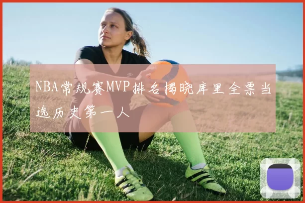 NBA常规赛MVP排名揭晓库里全票当选历史第一人