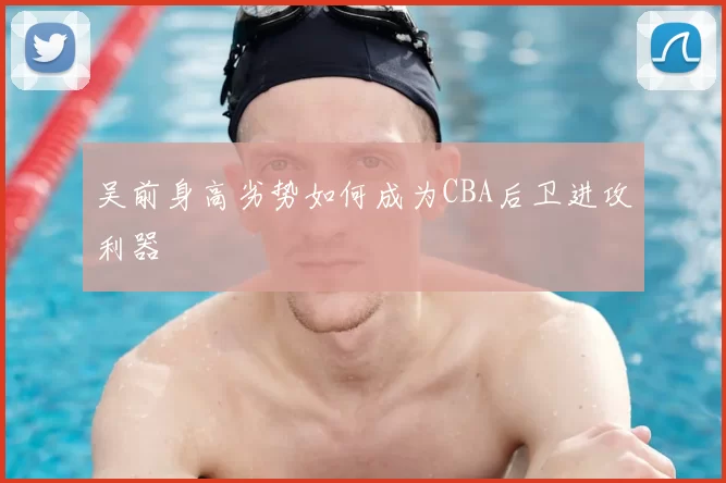 吴前身高劣势如何成为CBA后卫进攻利器