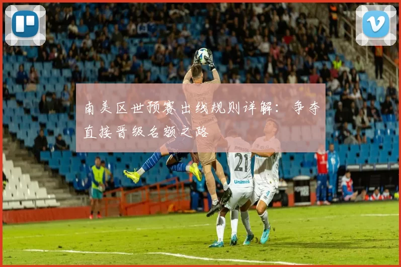 南美区世预赛出线规则详解：争夺直接晋级名额之路