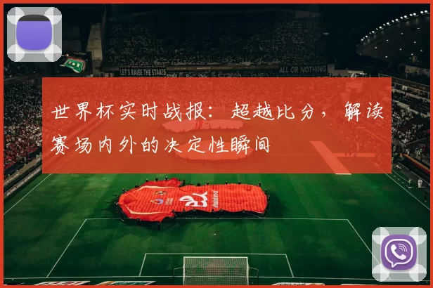 世界杯实时战报：超越比分，解读赛场内外的决定性瞬间