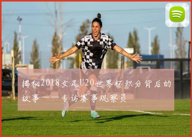 揭秘2018女足U20世界杯积分背后的故事——专访赛事观察员