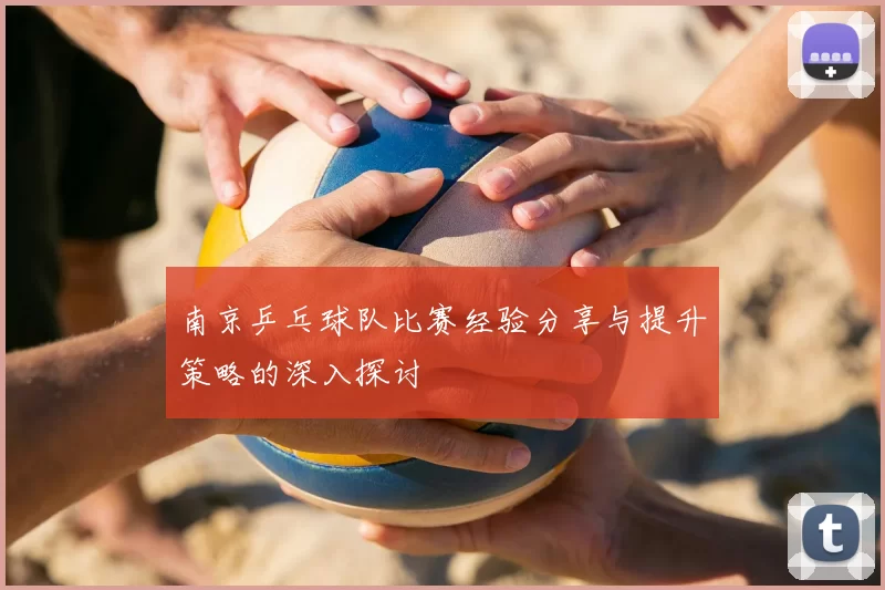 南京乒乓球队比赛经验分享与提升策略的深入探讨