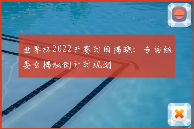 世界杯2022开赛时间揭晓:专访组委会揭秘倒计时规划