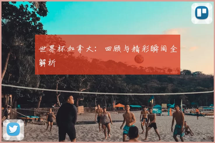 世界杯加拿大:回顾与精彩瞬间全解析