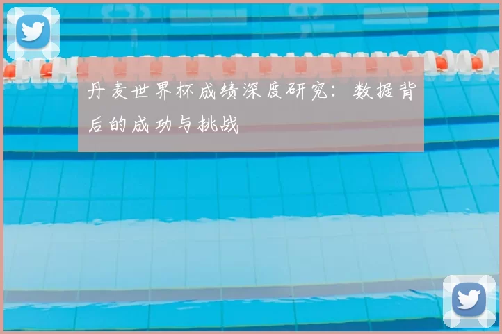 丹麦世界杯成绩深度研究：数据背后的成功与挑战