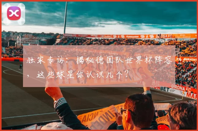 独家专访:揭秘德国队世界杯阵容,这些球星你认识几个?