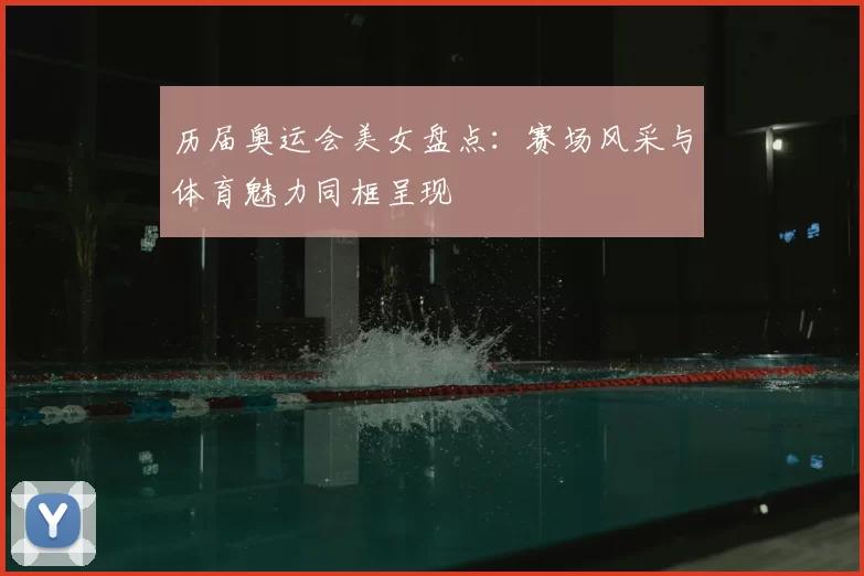 历届奥运会美女盘点:赛场风采与体育魅力同框呈现