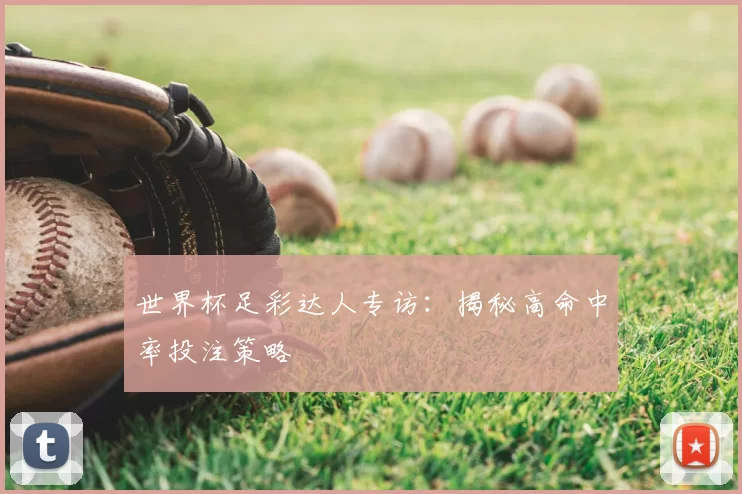 世界杯足彩达人专访：揭秘高命中率投注策略