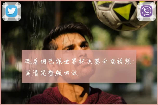 观看姆巴佩世界杯决赛全场视频：高清完整版回放
