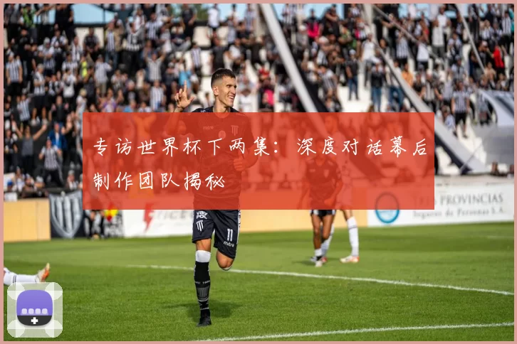 专访世界杯下两集：深度对话幕后制作团队揭秘