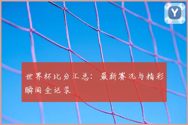 世界杯比分汇总:最新赛况与精彩瞬间全记录