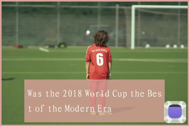 Was the 2018 World Cup the Best of the Modern Era